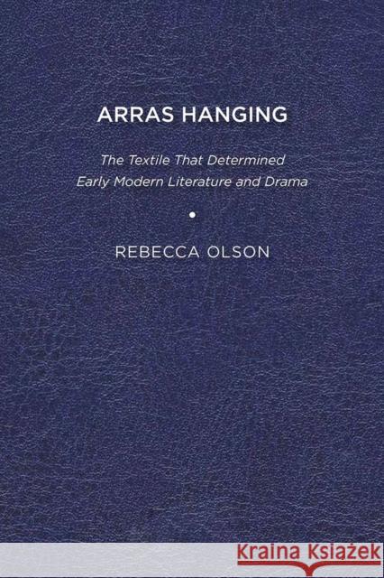 Arras Hanging: The Textile That Determined Early Modern Literature and Drama Rebecca Olson 9781644530665