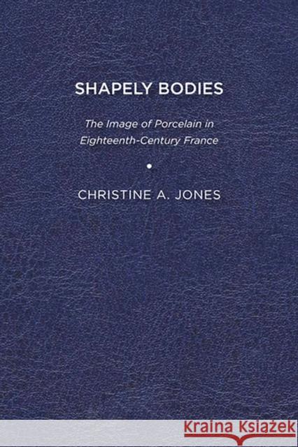 Shapely Bodies: The Image of Porcelain in Eighteenth-Century France Christine A. Jones 9781644530726 Eurospan (JL)
