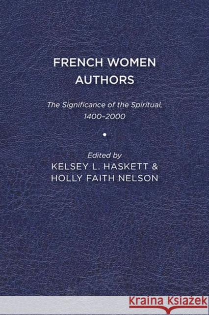 French Women Authors: The Significance of the Spiritual, 1400–2000 Kelsey Haskett, Holly Faith Nelson 9781644530870