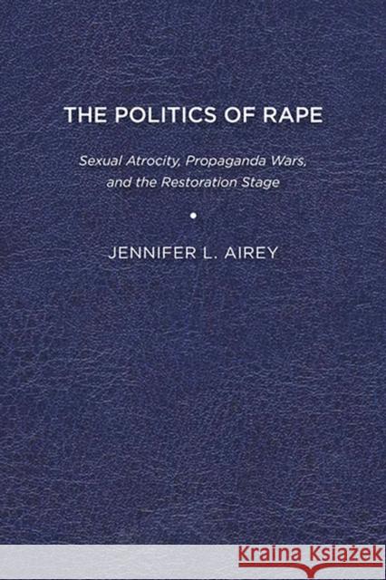 The Politics of Rape: Sexual Atrocity, Propaganda Wars, and the Restoration Stage Jennifer L. Airey 9781644530900 Eurospan (JL)