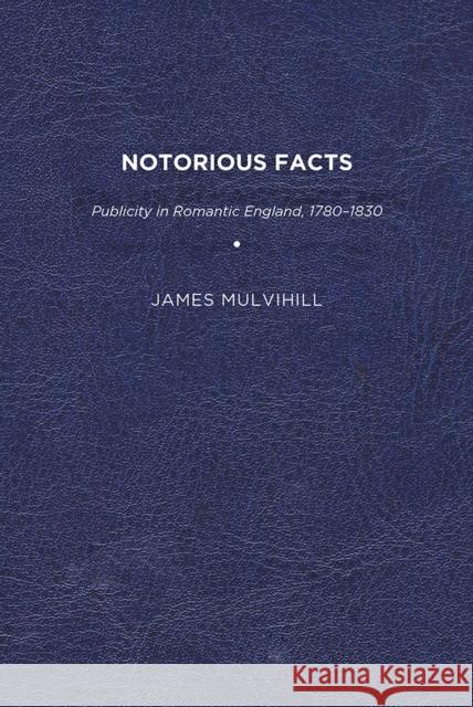 Notorious Facts: Publicity in Romantic England, 1780-1830 James Mulvihill 9781644531099 University of Delaware Press