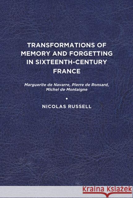 Transformations of Memory and Forgetting in Sixteenth-Century France: Marguerite de Navarre, Pierre de Ronsard, Michel de Montaigne Nicolas Russell 9781644531334 University of Delaware Press
