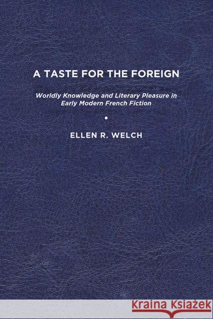 A Taste for the Foreign: Worldly Knowledge and Literary Pleasure in Early Modern French Fiction Ellen R. Welch 9781644531396 University of Delaware Press