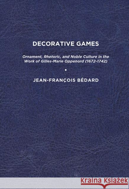 Decorative Games: Ornament, Rhetoric, and Noble Culture in the Work of Gilles-Marie Oppenord (1672-1742) Jean-François Bédard 9781644531440 Eurospan (JL)