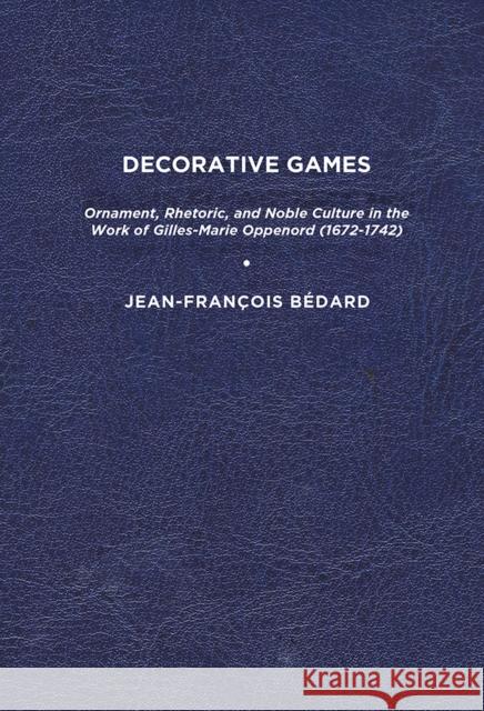 Decorative Games: Ornament, Rhetoric, and Noble Culture in the Work of Gilles-Marie Oppenord (1672-1742) Jean-Francois Bedard 9781644531457 University of Delaware Press