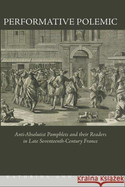 Performative Polemic: Anti-Absolutist Pamphlets and Their Readers in Late Seventeenth-Century France Kathrina Ann Laporta 9781644532096 University of Delaware Press