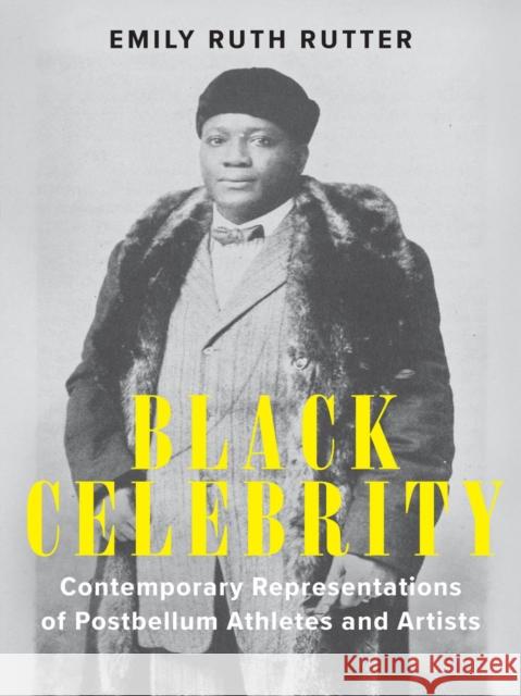 Black Celebrity: Contemporary Representations of Postbellum Athletes and Artists Emily Ruth Rutter 9781644532447