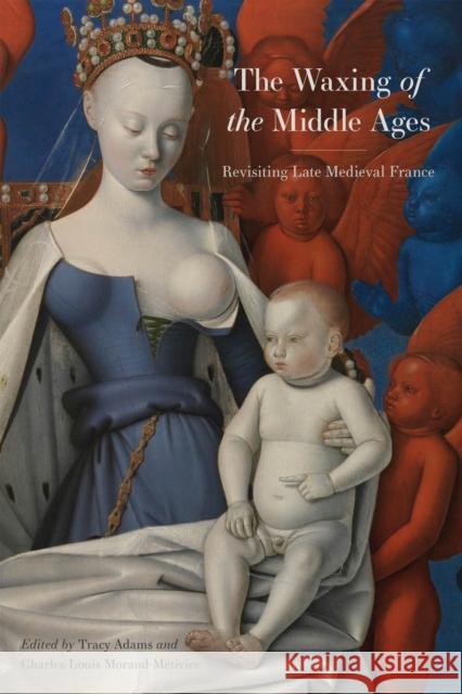 The Waxing of the Middle Ages: Revisiting Late Medieval France Charles-Louis Morand-M?tivier Tracy Adams Andrea Tarnowski 9781644532904 University of Delaware Press