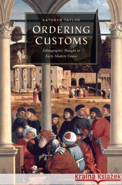 Ordering Customs: Ethnographic Thought in Early Modern Venice Kathryn Taylor 9781644532997