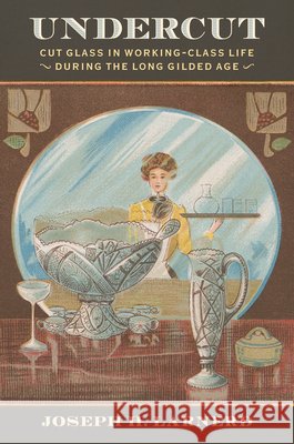 Undercut: Cut Glass in Working-Class Life During the Long Gilded Age Joseph Larnerd 9781644534199 University of Delaware Press