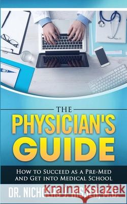 The Physician's Guide: How to Succeed as a Pre-Med and Get into Medical School Nicholas J. Nissen 9781644561041 Indies United Publishing House, LLC