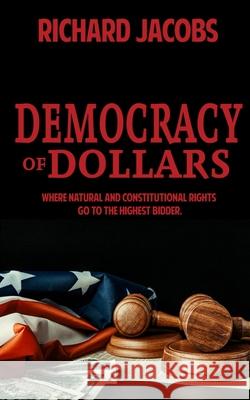 Democracy of Dollars: Where Natural and Constitutional Rights Go To the Highest Bidder Richard Jacobs 9781644561768 Indies United Publishing House, LLC