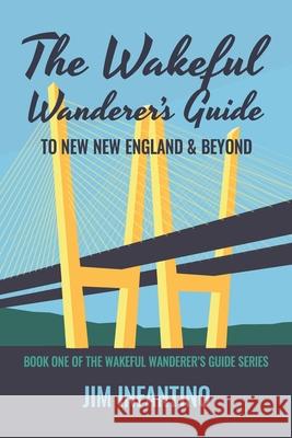 The Wakeful Wanderer's Guide: To New New England & Beyond Jim Infantino 9781644562796 Indies United Publishing House, LLC