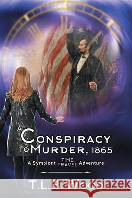 A Conspiracy to Murder, 1865 (The Symbiont Time Travel Adventures Series, Book 6): Young Adult Time Travel Adventure T L B Wood 9781644570302 Epublishing Works!