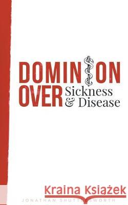 Dominion Over Sickness and Disease Jonathan Shuttlesworth 9781644571439 Rise Up Publications