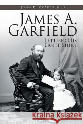 James A. Garfield: Letting His Light Shine John D., Jr. McArthur 9781644588383 Christian Faith Publishing, Inc