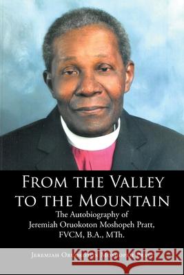 From the Valley to the Mountain: The Autobiography of Jeremiah Oruokoton Moshopeh Pratt, FVCM, B.A., MTh. Jeremiah Oruokoton Moshopeh Pratt 9781644628492 Page Publishing, Inc.