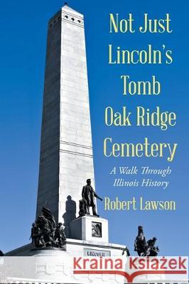 Not Just Lincoln's Tomb Oak Ridge Cemetery: A Walk Through Illinois History Robert Lawson 9781644629499