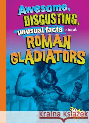 Awesome, Disgusting, Unusual Facts about Roman Gladiators Stephanie Bearce 9781644666234