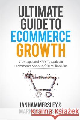 Ultimate Guide To E-commerce Growth: 7 Unexpected KPIs To Scale An E-commerce Shop To $10 Million Plus Hammersley, Ian 9781644671320 Smartebusiness Ltd