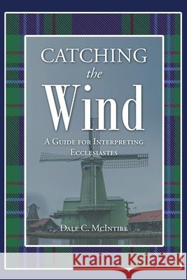 Catching the Wind: A Guide for Interpreting Ecclesiastes Dale C McIntire 9781644680735 Covenant Books