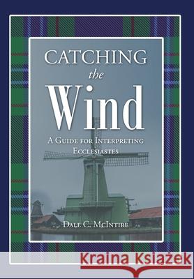 Catching the Wind: A Guide for Interpreting Ecclesiastes Dale C McIntire 9781644680742 Covenant Books