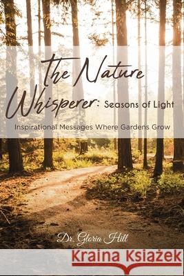 The Nature Whisperer: Seasons of Light: Inspirational Messages Where Gardens Grow Dr Gloria Hill 9781644682050 Covenant Books