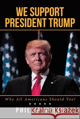 We Support President Trump; Why All Americans Should Too! Phillip Wells 9781644683545 Covenant Books