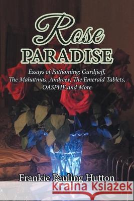 Rose Paradise: Essays of Fathoming: Gurdjieff, The Mahatmas, Andreev, The Emerald Tablets, OAHSPE and More Hutton, Frankie Pauling 9781644688472 Covenant Books