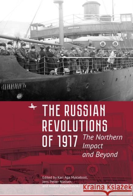 The Russian Revolutions of 1917: The Northern Impact and Beyond Kari Aga Myklebost Jens Petter Nielsen Andrei Rogatchevski 9781644690642
