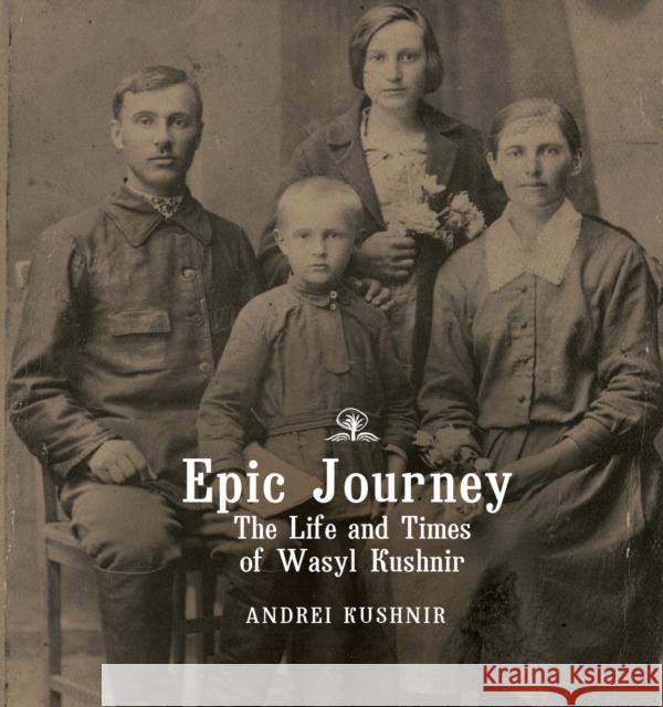 Epic Journey: The Life and Times of Wasyl Kushnir Andrei Kushnir Oles Tymoshenko Yaryna Tymoshenko 9781644691090 Cherry Orchard Books