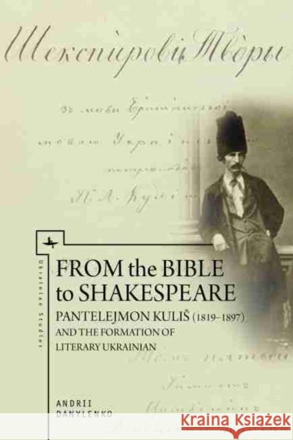 From the Bible to Shakespeare: Pantelejmon Kulis (1819-1897) and the Formation of Literary Ukrainian Andrii Danylenko 9781644691359