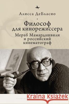 The Filmmaker's Philosopher: Merab Mamardashvili and Russian Cinema Alyssa Deblasio Olga Barash 9781644693230