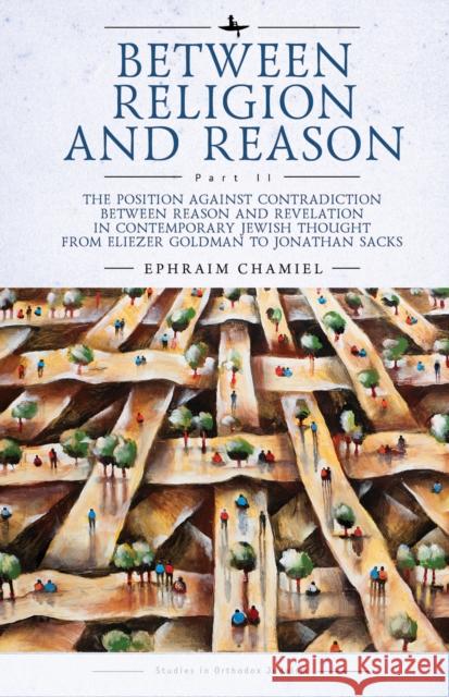 Between Religion and Reason (Part II): The Position Against Contradiction Between Reason and Revelation in Contemporary Jewish Thought from Eliezer Go Ephraim Chamiel 9781644695708