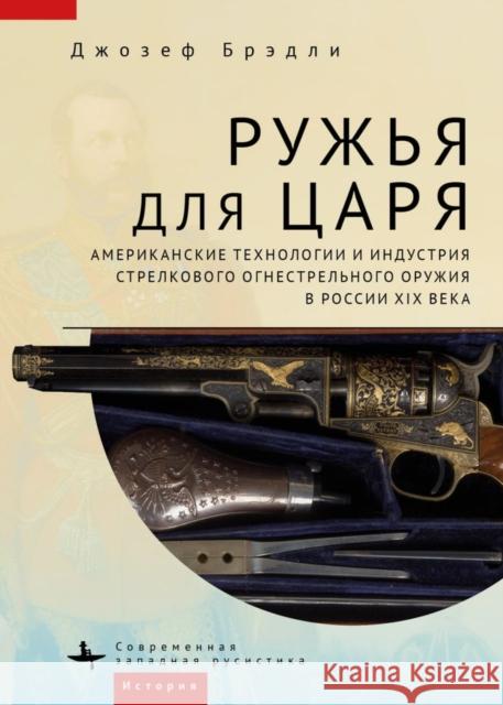 Guns for the Tsar: American Technology and the Small Arms Industry in Nineteenth-Century Russia Joseph Bradley Andrei Grishin 9781644698099 Academic Studies Press