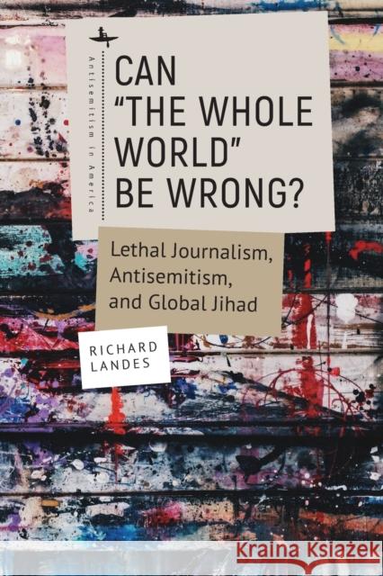 Can “The Whole World” Be Wrong?: Lethal Journalism, Antisemitism, and Global Jihad Richard Landes 9781644699942 Academic Studies Press