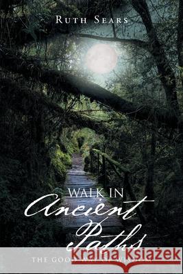 Walk in Ancient Paths: The Good Way of Wisdom Ruth Sears 9781644712351 Covenant Books