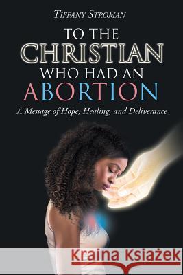 To the Christian Who Had an Abortion: A Message of Hope, Healing, and Deliverance Tiffany Stroman 9781644712764 Covenant Books
