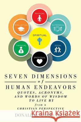 Seven Dimensions of Human Endeavors: Quotes, Acronyms, and Words of Wisdom to Live by from a Christian Perspective Donald H Wood Ph D 9781644712788 Covenant Books