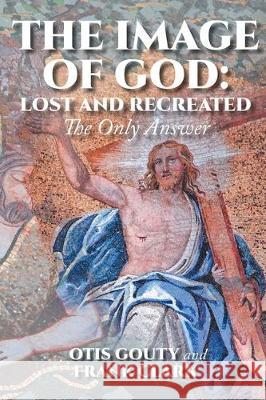 The Image of God: Lost and Recreated: The Only Answer Otis Gouty, Frank Clark 9781644718223