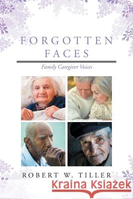 Forgotten Faces: Family Caregiver Voices Robert W Tiller 9781644719978 Covenant Books