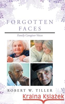 Forgotten Faces: Family Caregiver Voices Robert W Tiller 9781644719985 Covenant Books