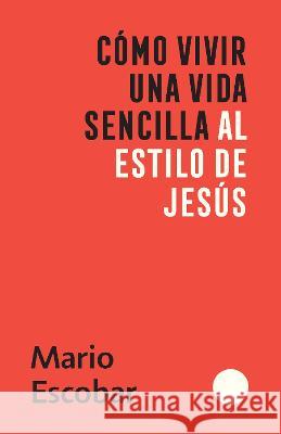 Cómo vivir una vida sencilla al estilo de Jesús / How to Live a Simple Jesus Like Life Mario Escobar 9781644736159 Penguin Random House Grupo Editorial (USA) LL