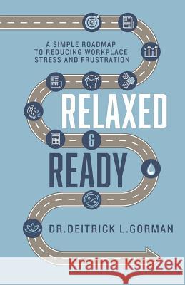 Relaxed and Ready: A Simple Roadmap to Reducing Workplace Stress and Frustration Dr Deitrick L. Gorman 9781644840245 Purposely Created Publishing Group