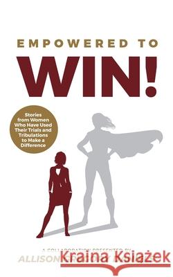 Empowered to Win!: Stories from Women Who Have Used Their Trials and Tribulations to Make a Difference Allison G. Daniels 9781644840887 Purposely Created Publishing Group