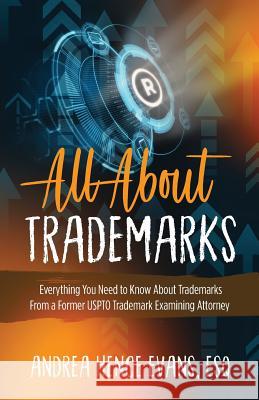 All About Trademarks: Everything You Need to Know About Trademarks From a Former USPTO Trademark Examining Attorney Andrea Hence Evans 9781644840948 Purposely Created Publishing Group