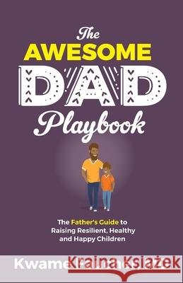 The Awesome Dad Playbook: The Father's Guide to Raising Resilient, Healthy and Happy Children Kwame Foucher 9781644841686 Purposely Created Publishing Group