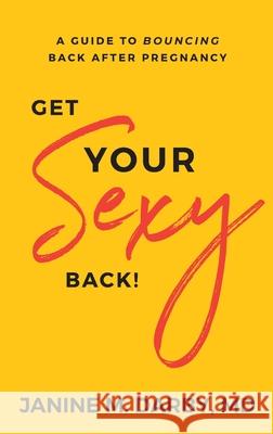 Get Your Sexy Back!: A Guide to Bouncing Back After Pregnancy Janine Darby 9781644841716 Purposely Created Publishing Group