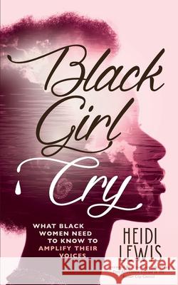 Black Girl Cry: ﻿What Black Women Need to Know to Amplify Their Voices Lewis, Heidi 9781644844816 Purposely Created Publishing Group