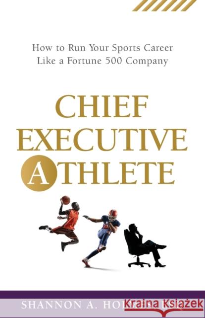 Chief Executive Athlete: How to Run Your Sports Career Like a Fortune 500 Company Shannon A Holmes 9781644844984 Purposely Created Publishing Group